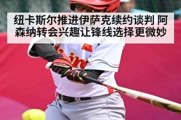 纽卡斯尔推进伊萨克续约谈判 阿森纳转会兴趣让锋线选择更微妙（MK SPORTS）
